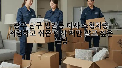 광주 남구 임암동 이사 소형차량: 저렴하고 쉬운 이사, 저만 알고 싶은 꿀팁! 🚛✨