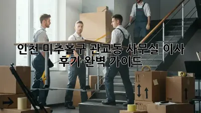 인천 미추홀구 관교동 사무실 이사 후기: 완벽 가이드
