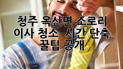청주 옥산면 소로리 이사 청소, ⏰ 시간 단축 꿀팁 공개! 🏡✨